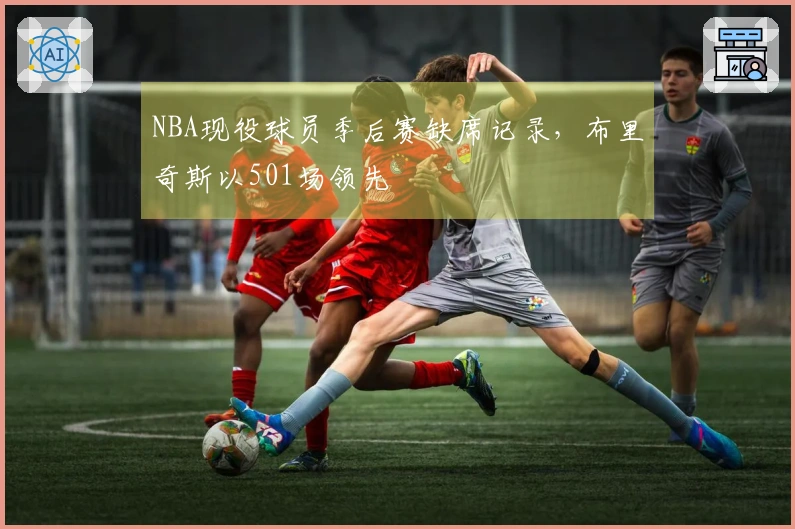 NBA现役球员季后赛缺席记录，布里奇斯以501场领先