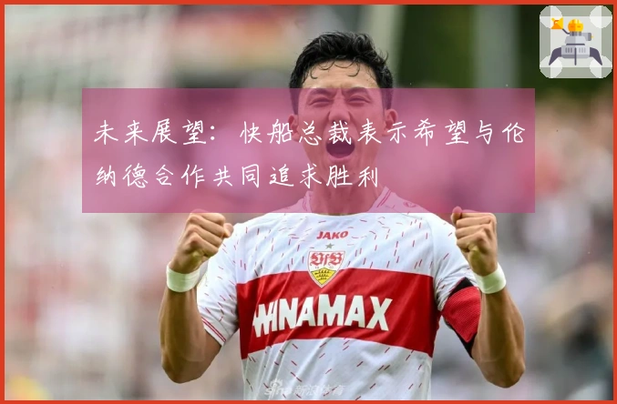 未来展望：快船总裁表示希望与伦纳德合作共同追求胜利