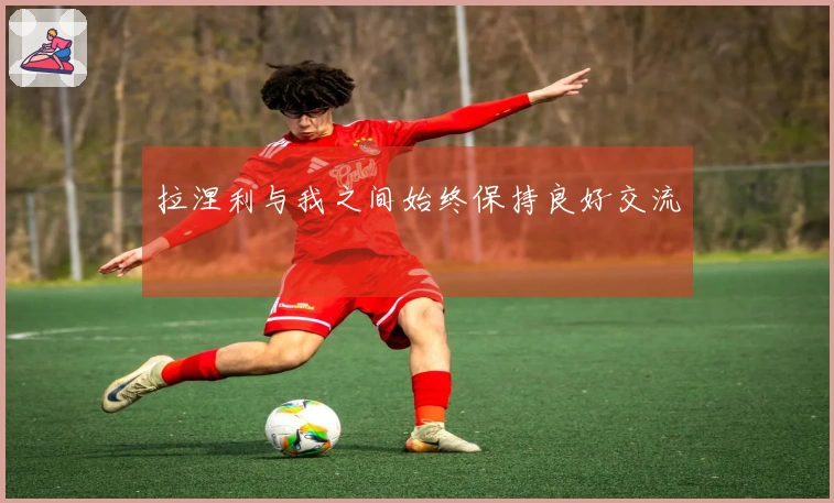 拉涅利与我之间始终保持良好交流