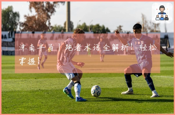 津南半马丨跑者术语全解析！轻松掌握！