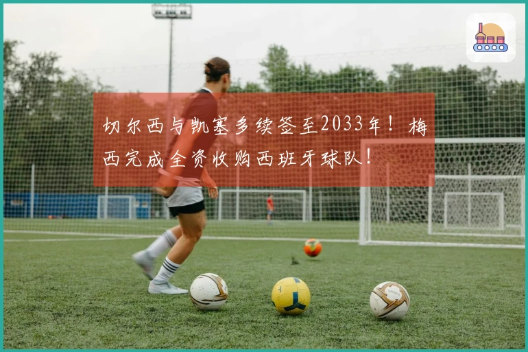 切尔西与凯塞多续签至2033年！梅西完成全资收购西班牙球队！