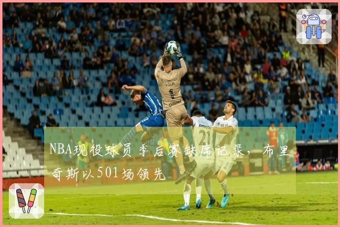 NBA现役球员季后赛缺席记录，布里奇斯以501场领先