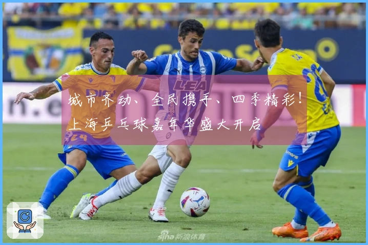 城市齐动、全民携手、四季精彩！上海乒乓球嘉年华盛大开启