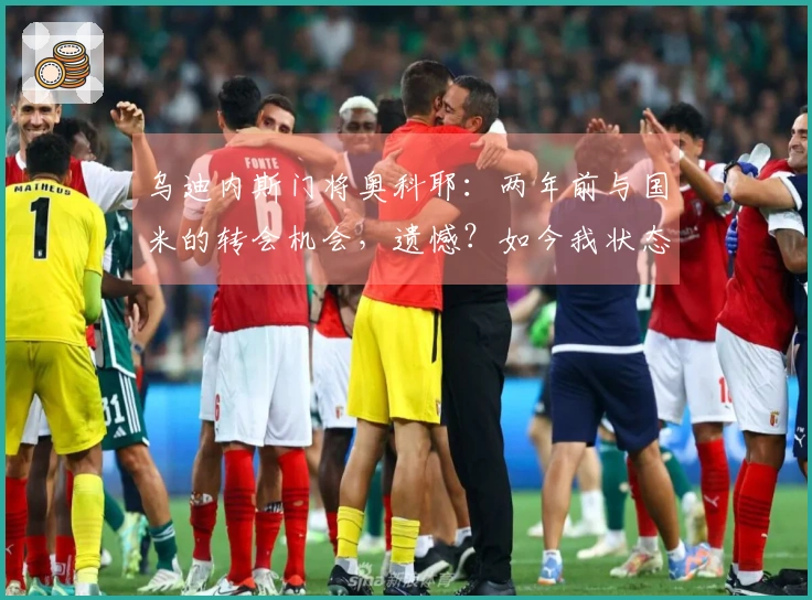 乌迪内斯门将奥科耶：两年前与国米的转会机会，遗憾？如今我状态不错