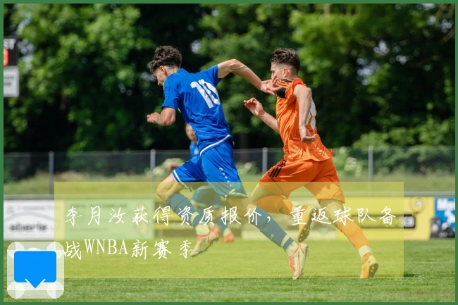 李月汝获得资质报价，重返球队备战WNBA新赛季