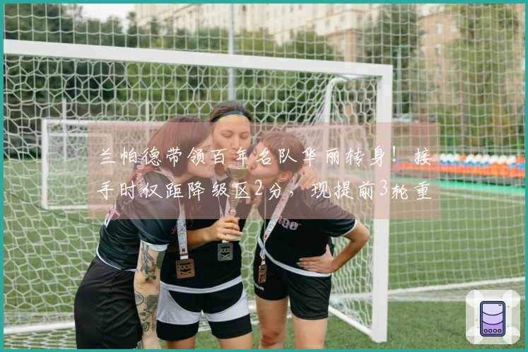 兰帕德带领百年名队华丽转身！接手时仅距降级区2分，现提前3轮重返英超