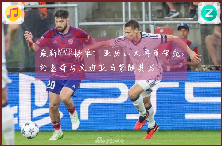 最新MVP榜单：亚历山大再度领先，约基奇与文班亚马紧随其后