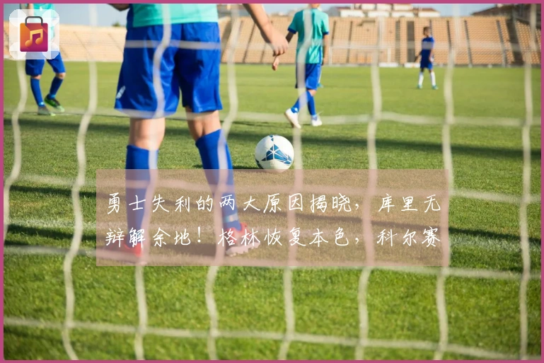 勇士失利的两大原因揭晓，库里无辩解余地！格林恢复本色，科尔赛后直言不讳