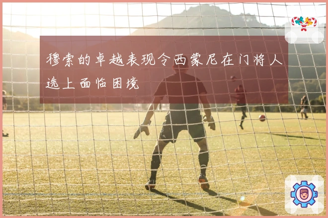 穆索的卓越表现令西蒙尼在门将人选上面临困境