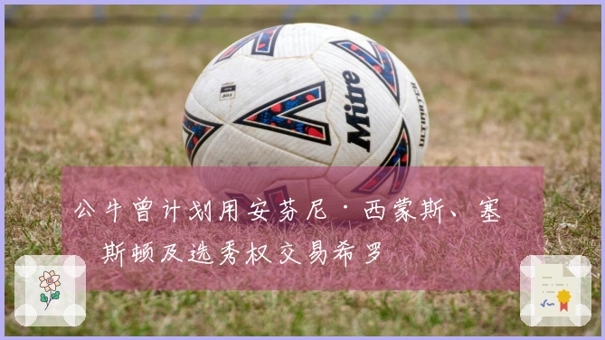 公牛曾计划用安芬尼·西蒙斯、塞克斯顿及选秀权交易希罗