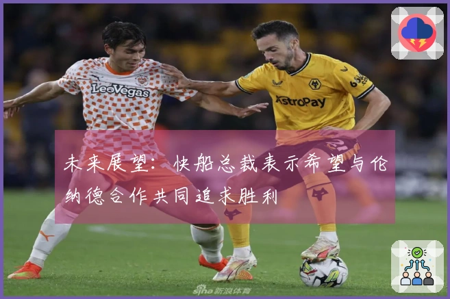 未来展望：快船总裁表示希望与伦纳德合作共同追求胜利