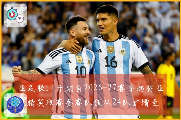 亚足联：计划自2026-27赛季起将亚冠精英联赛参赛队伍从24队扩增至32队