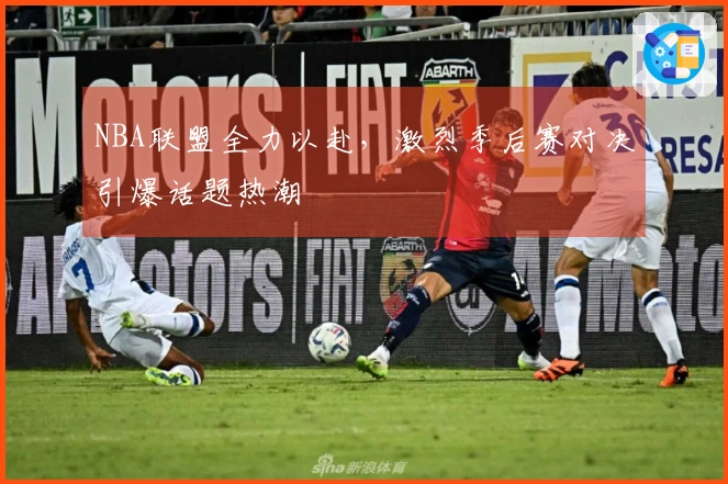 NBA联盟全力以赴，激烈季后赛对决引爆话题热潮