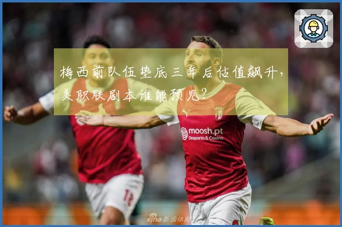 梅西前队伍垫底三年后估值飙升，美职联剧本谁能预见？