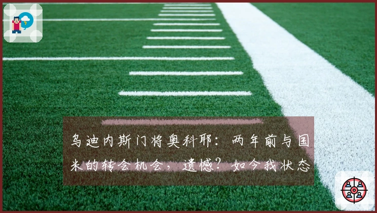 乌迪内斯门将奥科耶：两年前与国米的转会机会，遗憾？如今我状态不错