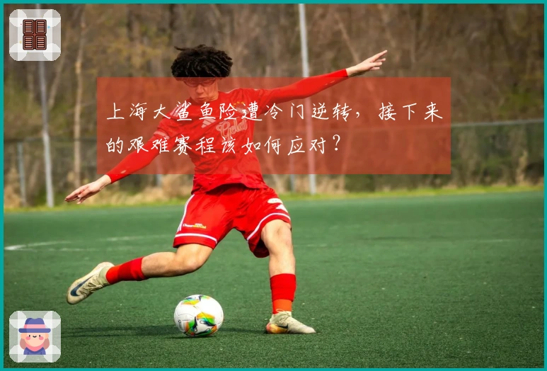上海大鲨鱼险遭冷门逆转，接下来的艰难赛程该如何应对？