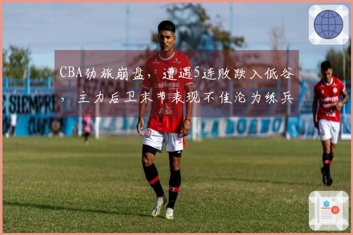 CBA劲旅崩盘，遭遇5连败跌入低谷，主力后卫末节表现不佳沦为练兵工具