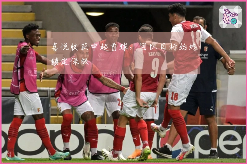 喜悦收获中超首球，团队目标始终锁定保级