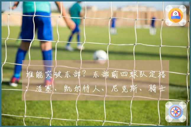 谁能突破东部？东部前四球队定格：活塞、凯尔特人、尼克斯、骑士
