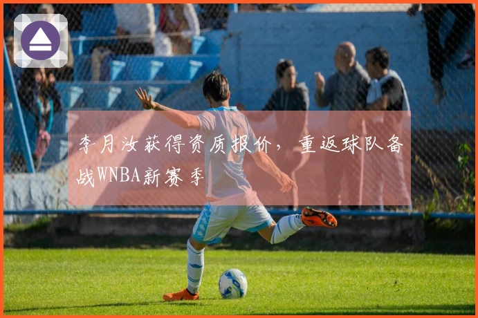 李月汝获得资质报价，重返球队备战WNBA新赛季