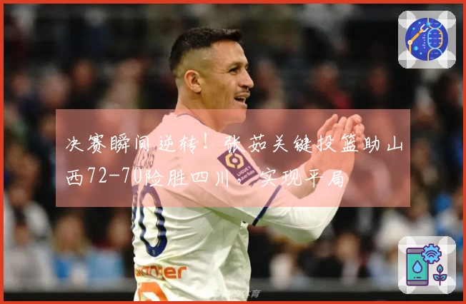 决赛瞬间逆转！张茹关键投篮助山西72-70险胜四川，实现平局