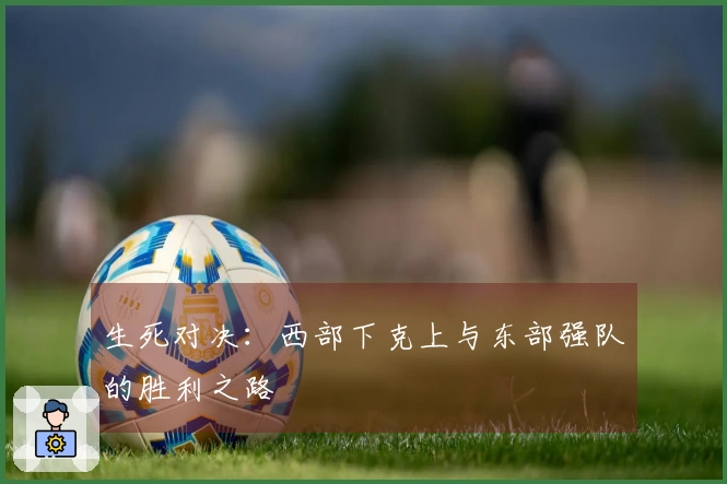 生死对决：西部下克上与东部强队的胜利之路