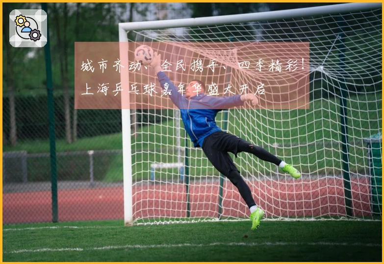 城市齐动、全民携手、四季精彩！上海乒乓球嘉年华盛大开启