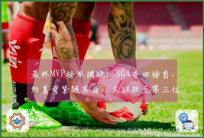 最终MVP榜单揭晓：SGA夺回榜首，约基奇紧随其后，文班跌至第三位