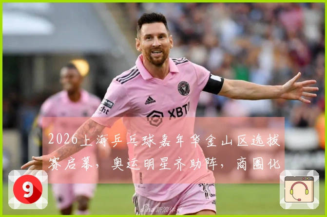 2026上海乒乓球嘉年华金山区选拔赛启幕，奥运明星齐助阵，商圈化身竞技场