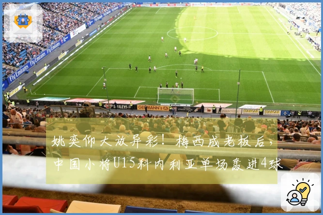 姚奕仰大放异彩！梅西成老板后，中国小将U15科内利亚单场轰进4球，22场战绩23球。