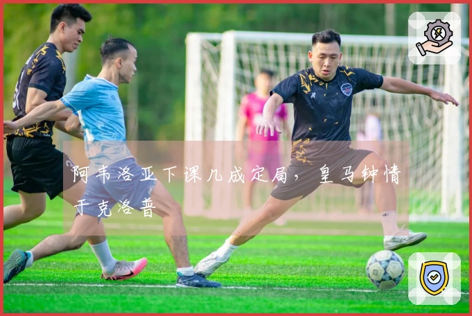 阿韦洛亚下课几成定局，皇马钟情于克洛普