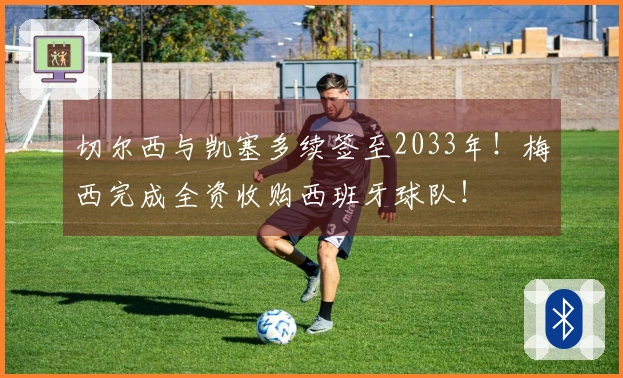 切尔西与凯塞多续签至2033年！梅西完成全资收购西班牙球队！