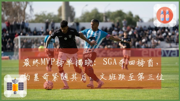 最终MVP榜单揭晓：SGA夺回榜首，约基奇紧随其后，文班跌至第三位