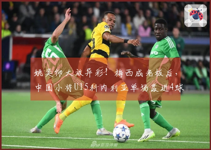 姚奕仰大放异彩！梅西成老板后，中国小将U15科内利亚单场轰进4球，22场战绩23球。