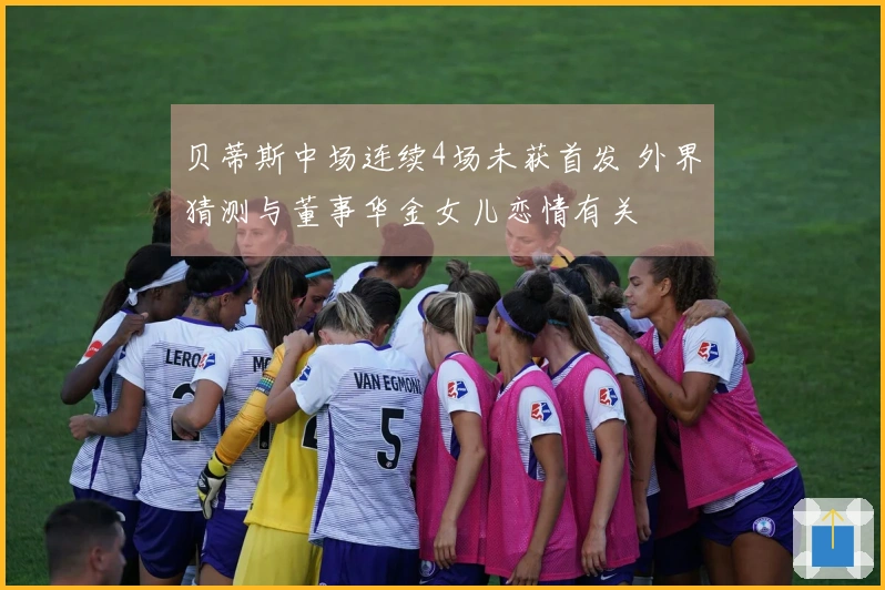 贝蒂斯中场连续4场未获首发 外界猜测与董事华金女儿恋情有关
