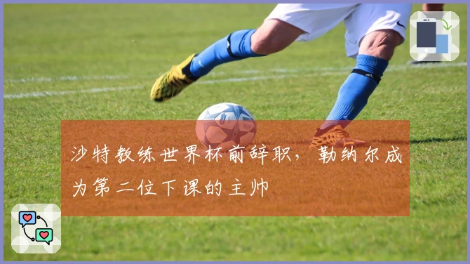 沙特教练世界杯前辞职，勒纳尔成为第二位下课的主帅